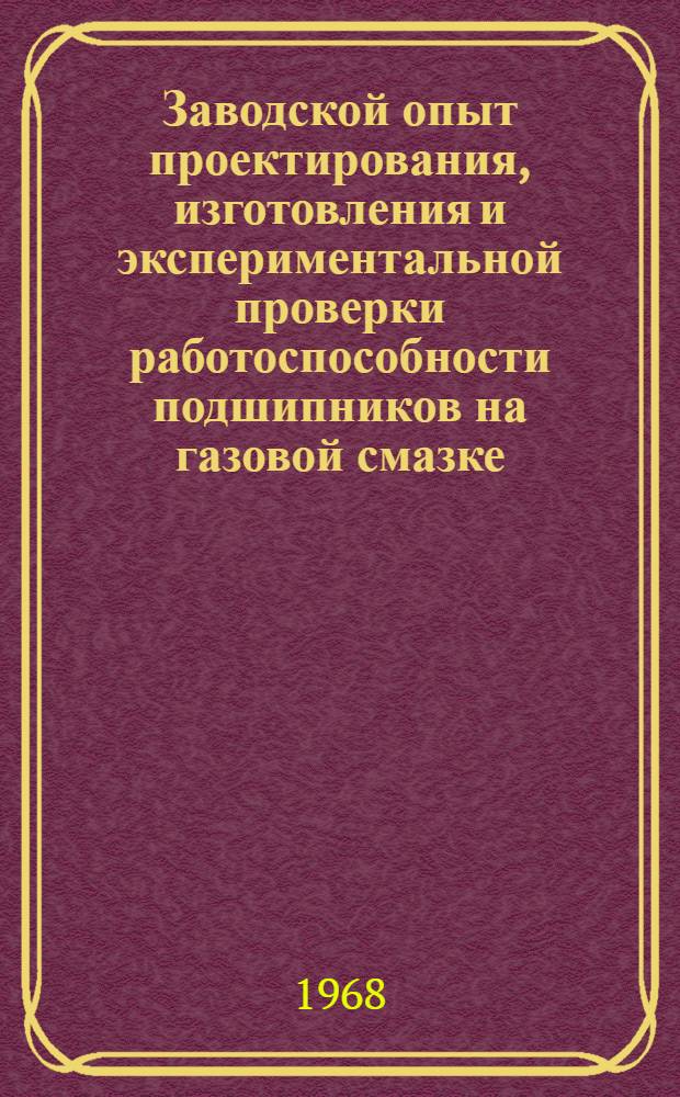 Заводской опыт проектирования, изготовления и экспериментальной проверки работоспособности подшипников на газовой смазке : Доклад на Совещании по газовой смазке подшипников 12-14 февр. 1968 г