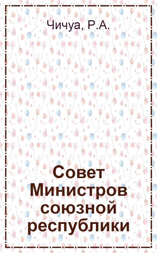 Совет Министров союзной республики : (На материалах Груз. ССР) : Автореферат дис. на соискание учен. степени канд. юрид. наук