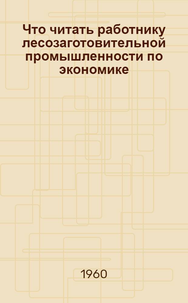 Что читать работнику лесозаготовительной промышленности по экономике : Библиогр. указатель отечеств. литературы за 1946-1959 гг