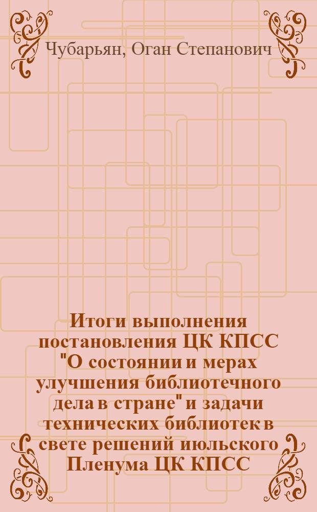 Итоги выполнения постановления ЦК КПСС "О состоянии и мерах улучшения библиотечного дела в стране" и задачи технических библиотек в свете решений июльского Пленума ЦК КПСС : Доклад на Кустовом совещании-семинаре технических библиотек в Ленинграде 18 окт. 1960 г