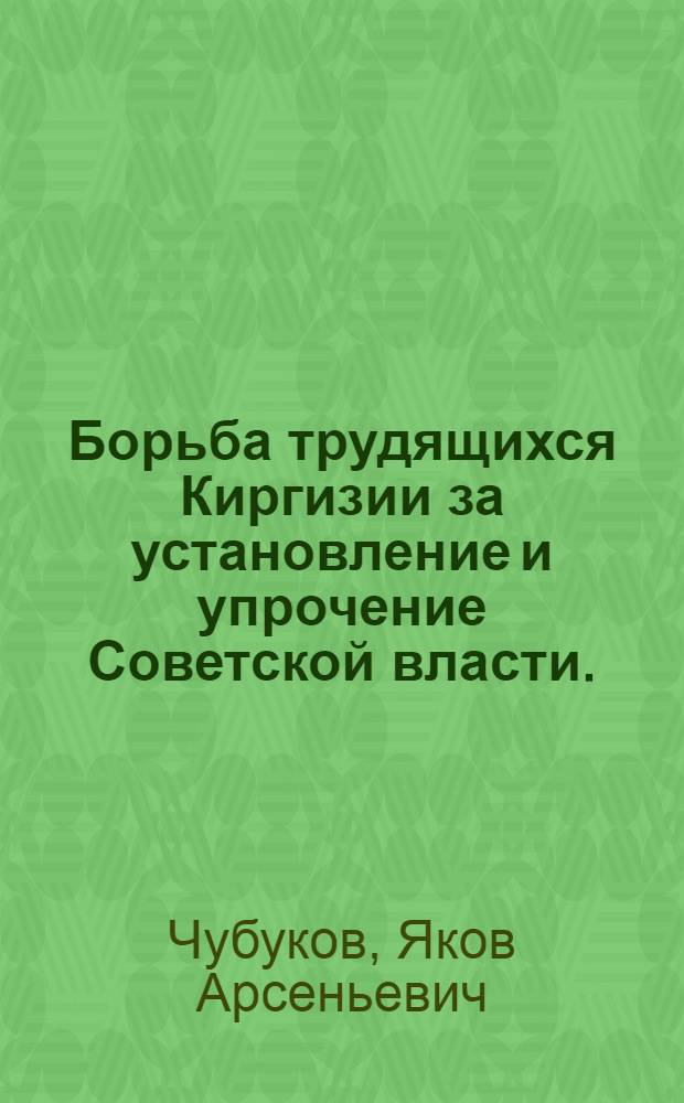 Борьба трудящихся Киргизии за установление и упрочение Советской власти. (1917-1926 гг.) : Автореферат дис. на соискание учен. степени доктора ист. наук