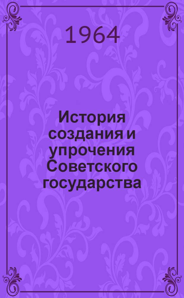 История создания и упрочения Советского государства : Доклад на соискание учен. степени доктора ист. наук