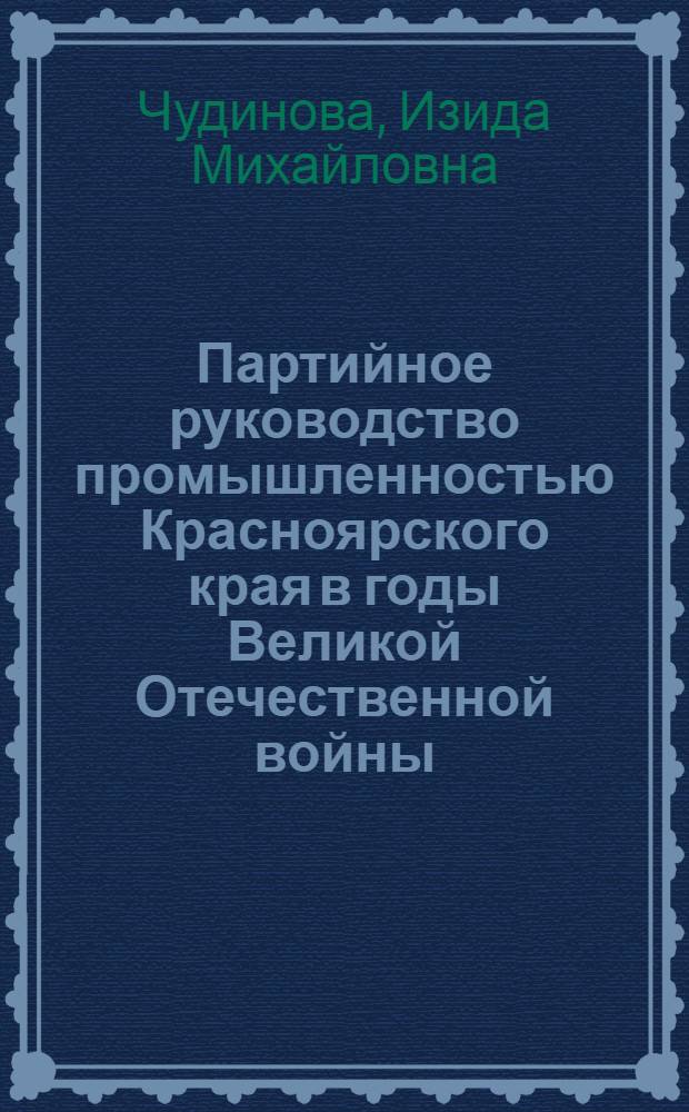 Партийное руководство промышленностью Красноярского края в годы Великой Отечественной войны (1941-1945 гг.) : Автореферат дис. на соискание учен. степени кандидата ист. наук