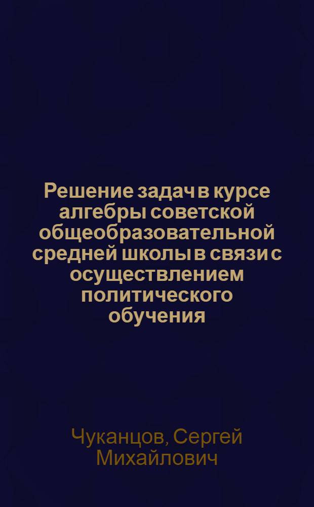 Решение задач в курсе алгебры советской общеобразовательной средней школы в связи с осуществлением политического обучения : Автореферат дис. на соискание учен. степени кандидата пед. наук (по методике преподавания математики)