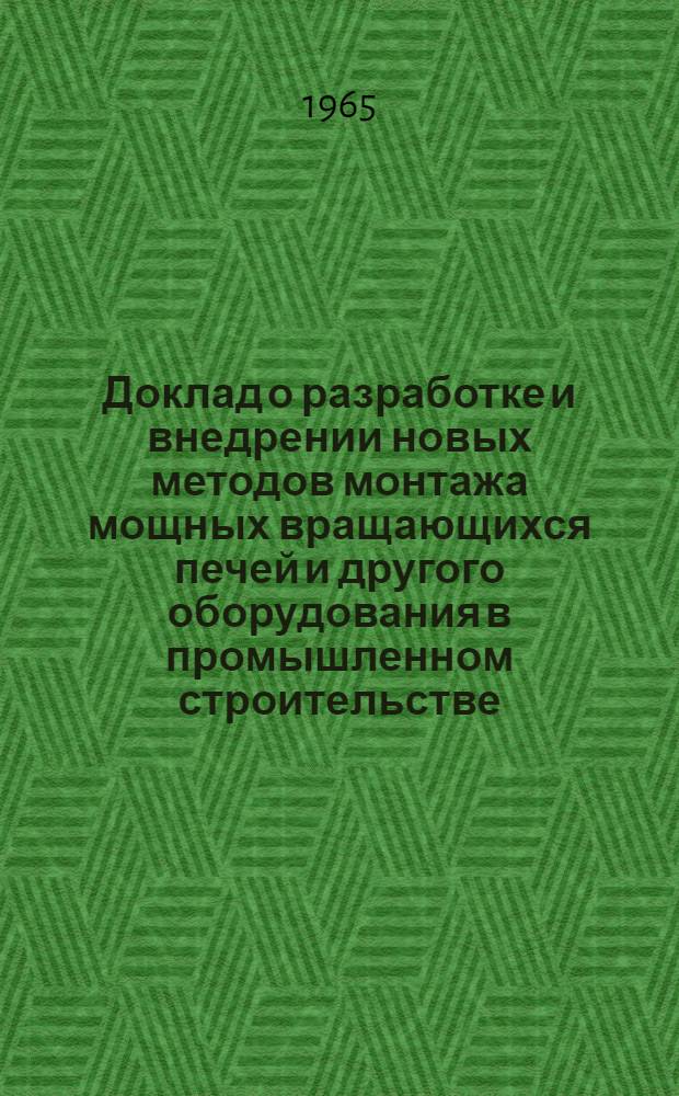 Доклад о разработке и внедрении новых методов монтажа мощных вращающихся печей и другого оборудования в промышленном строительстве : (По совокупности результатов инж. практики и опубл. работ автора) : На соискание учен. степени кандидата техн. наук