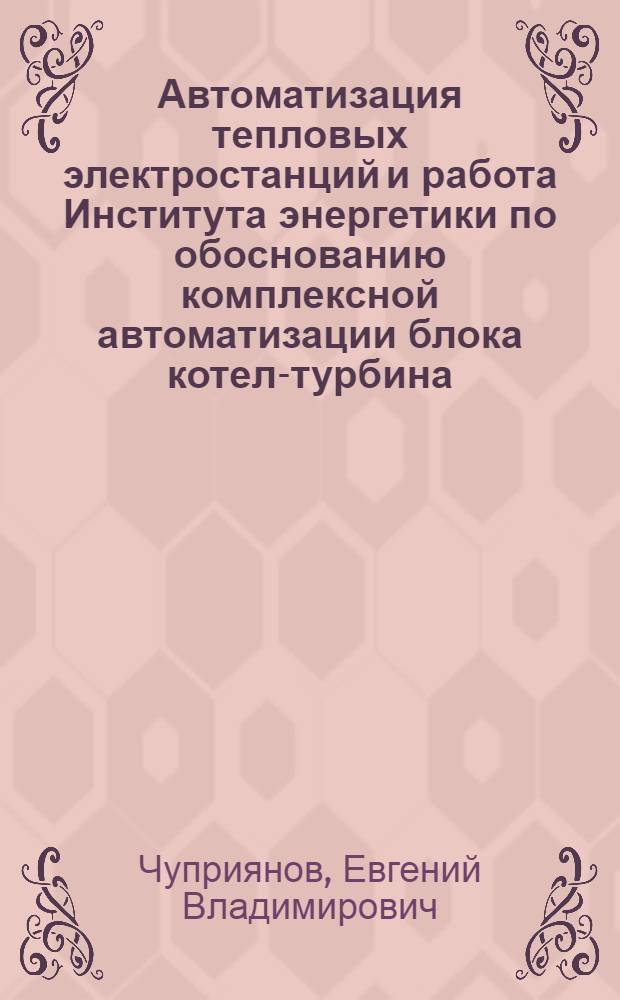 Автоматизация тепловых электростанций и работа Института энергетики по обоснованию комплексной автоматизации блока котел-турбина : Доклад на Науч.-техн. конференции по вопросам механизации и автоматизации производ. процессов пром., трансп. и строит. предприятий республики
