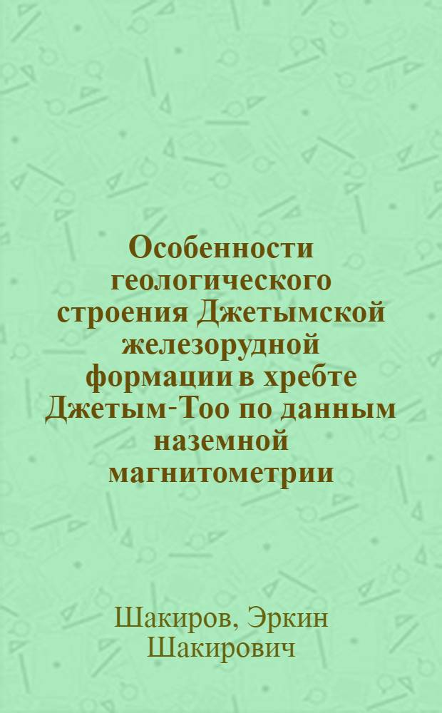 Особенности геологического строения Джетымской железорудной формации в хребте Джетым-Тоо по данным наземной магнитометрии. (Центр. Тянь-Шань) : Автореферат дис. на соискание учен. степени кандидата геол.-минерал. наук