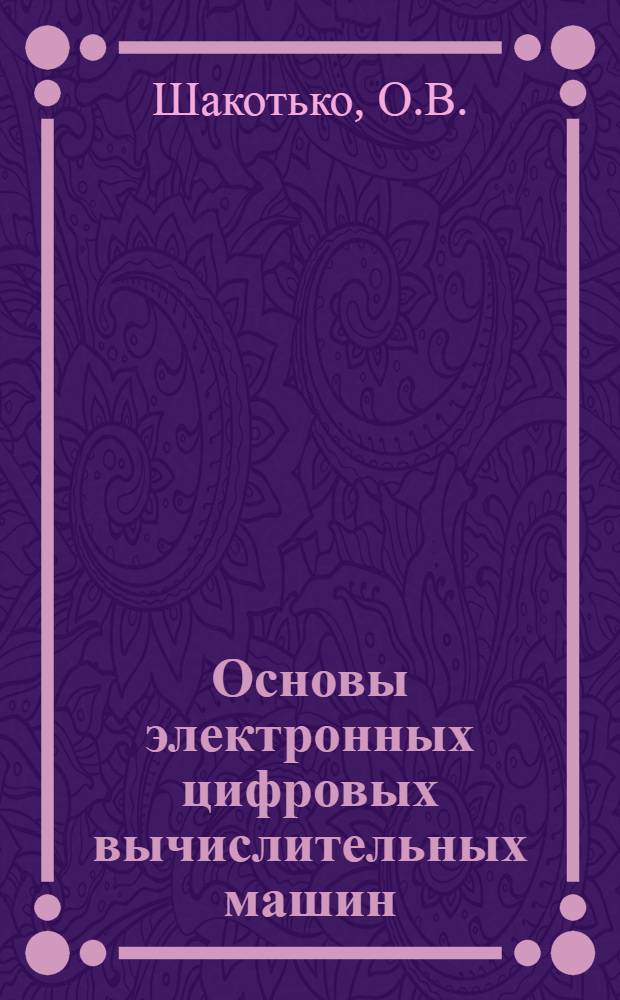 Основы электронных цифровых вычислительных машин : (Лекционные записки)