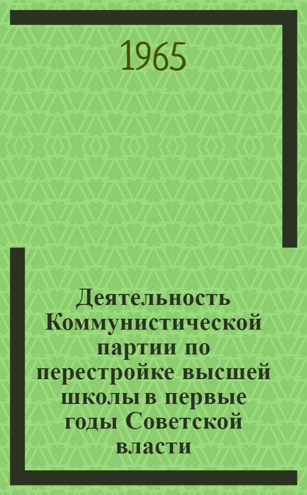 Деятельность Коммунистической партии по перестройке высшей школы в первые годы Советской власти (1917-1921 гг.) : Автореферат дис. на соискание учен. степени кандидата ист. наук
