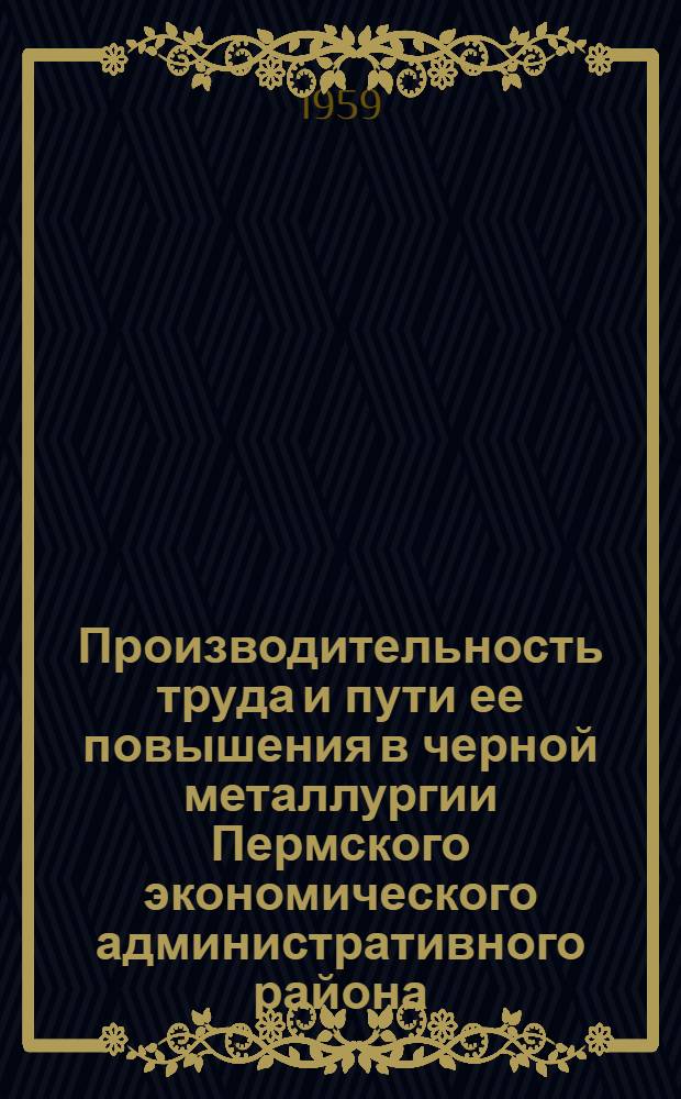 Производительность труда и пути ее повышения в черной металлургии Пермского экономического административного района : (Из опыта Чусовского и Лысьвенского металлургич. заводов) : Автореферат дис. на соискание учен. степени кандидата экон. наук