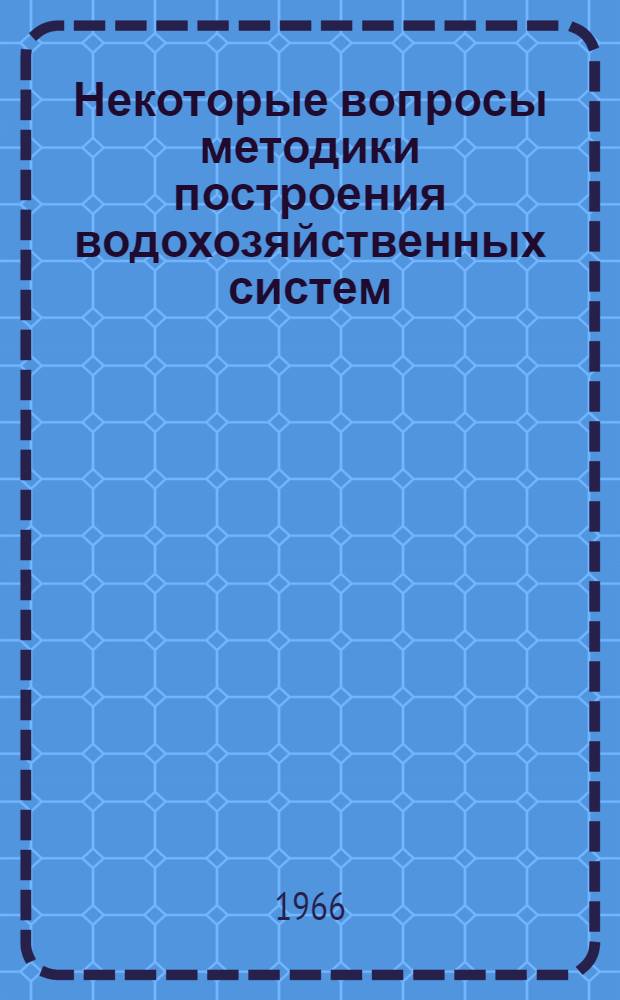 Некоторые вопросы методики построения водохозяйственных систем : Доклад, обобщающий выполн. и опублик. работы автора на соискание учен. степени кандидата техн. наук