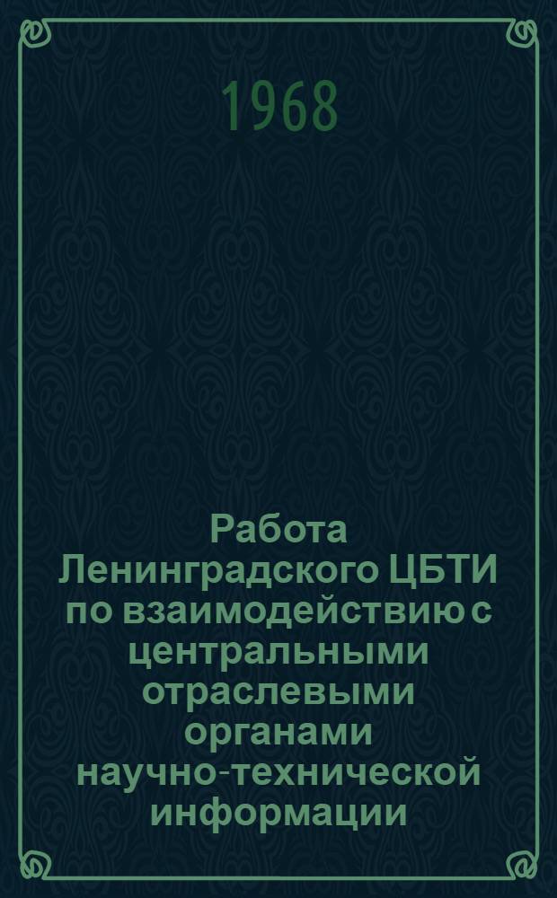 Работа Ленинградского ЦБТИ по взаимодействию с центральными отраслевыми органами научно-технической информации : (Доклад на Семинаре начальников межотраслевых отделов ЦБТИ в г. Перми 4 июля 1968 г.)
