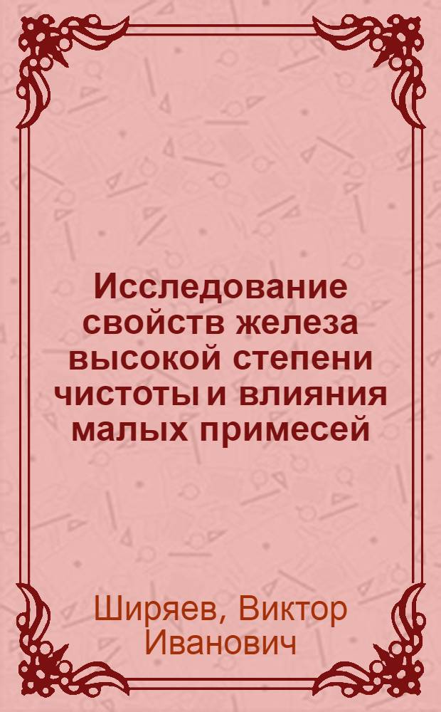 Исследование свойств железа высокой степени чистоты и влияния малых примесей : Автореферат дис. на соискание учен. степени канд. техн. наук : (320)