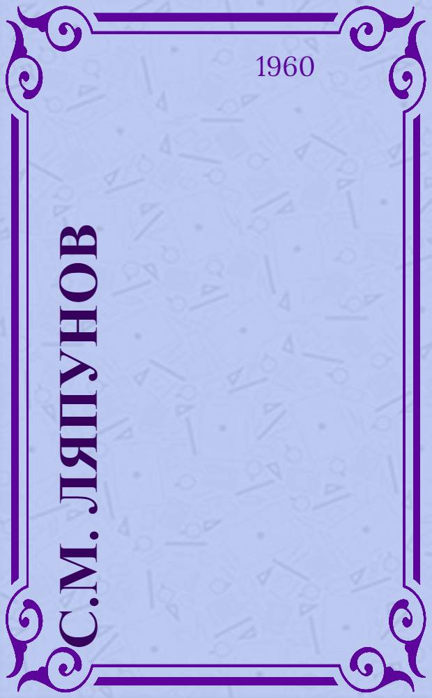 С.М. Ляпунов : Очерк жизни и творчества. 1859-1924