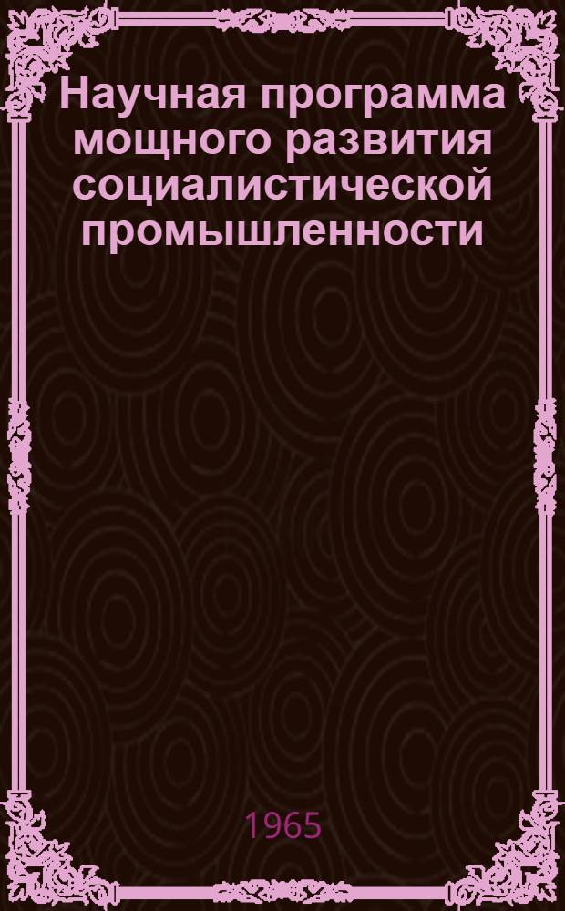 Научная программа мощного развития социалистической промышленности : (В помощь лектору, выступающему по решению сент. (1965 г.) Пленума ЦК КПСС "Об улучшении упр. пром., совершенствовании планирования и усилении эконом. стимулирования пром. производства")
