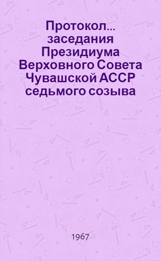 Протокол... заседания Президиума Верховного Совета Чувашской АССР седьмого созыва. ... № 5. 25 ноября 1967 г.