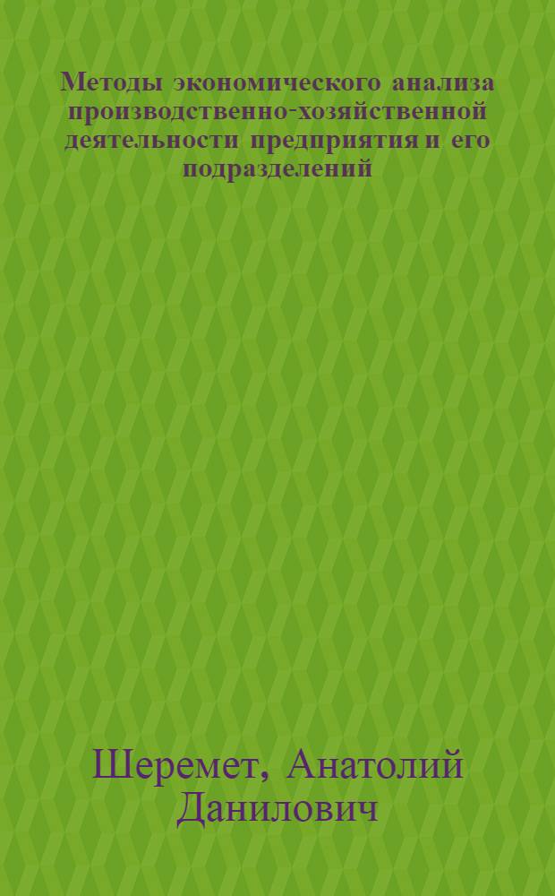 Методы экономического анализа производственно-хозяйственной деятельности предприятия и его подразделений : Лекция, прочит. в февр. 1966 г.на Курсах повышения квалификации дир. и гл. инж. пром. предприятий г. Москвы