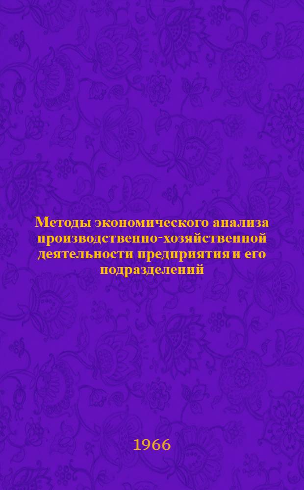 Методы экономического анализа производственно-хозяйственной деятельности предприятия и его подразделений : Лекция, прочит. в февр. 1966 г.на Курсах повышения квалификации дир. и гл. инж. пром. предприятий г. Москвы