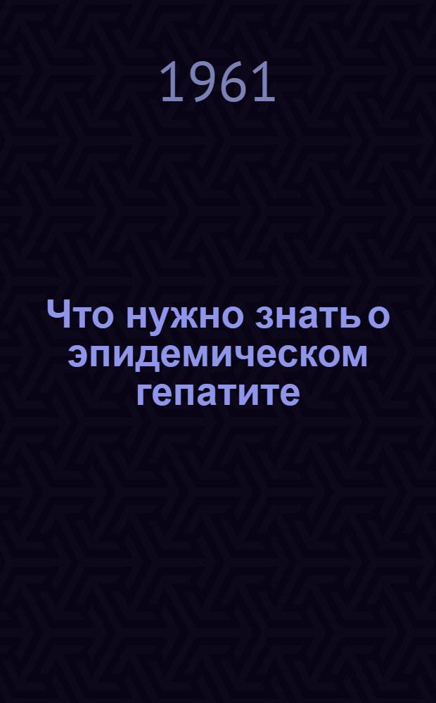 Что нужно знать о эпидемическом гепатите : По материалам Ленингр. обл. Дома сан. просвещения