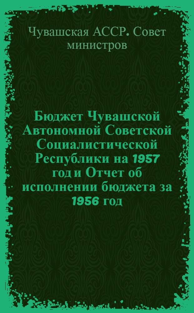 Бюджет Чувашской Автономной Советской Социалистической Республики на 1957 год и Отчет об исполнении бюджета за 1956 год