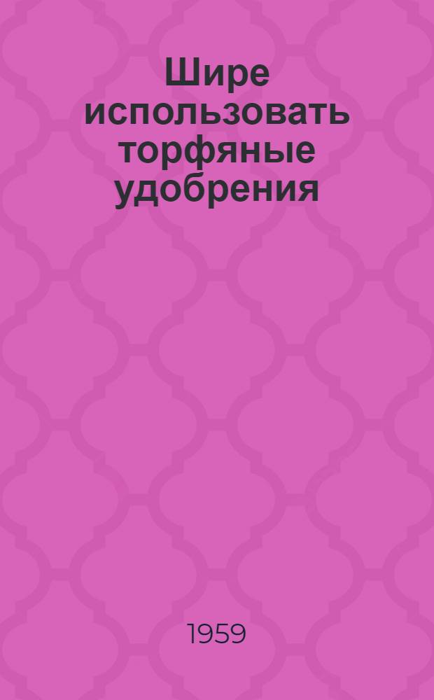 Шире использовать торфяные удобрения : Передовой опыт колхозов и совхозов Свердловск. обл. Туринск. района
