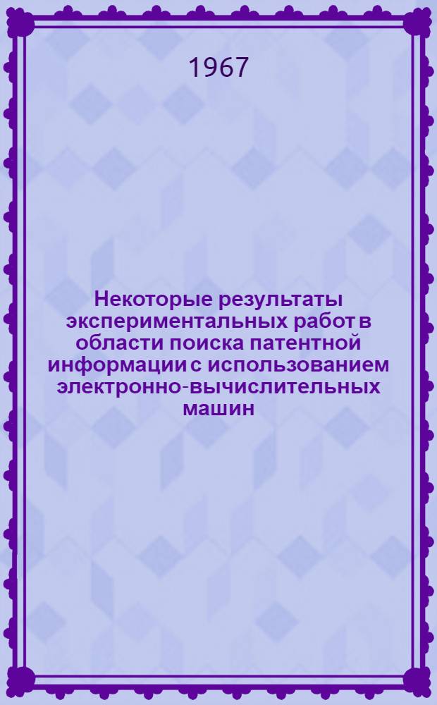 Некоторые результаты экспериментальных работ в области поиска патентной информации с использованием электронно-вычислительных машин : Тезисы доклада к семинару на тему "Опыт справочно-информ. работы межотраслевых территор. органов науч.-техн. информации и пропаганды РСФСР". 9-12 авг. 1967 г. в г. Свердловске