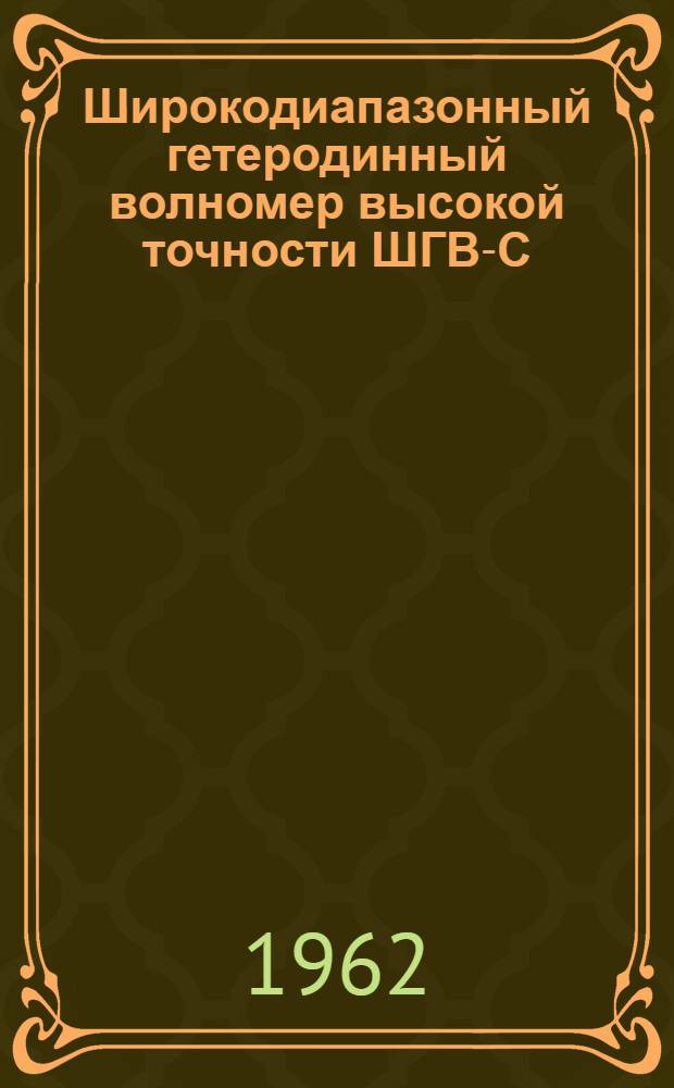 Широкодиапазонный гетеродинный волномер высокой точности ШГВ-С (Ч4-5) : Техн. описание и инструкция по эксплуатации
