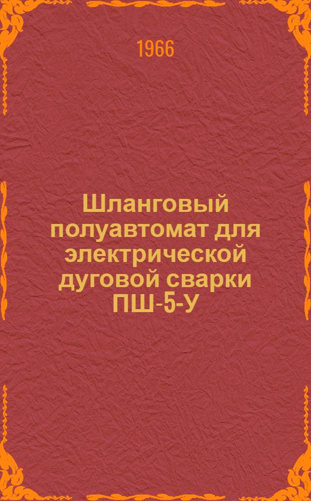Шланговый полуавтомат для электрической дуговой сварки ПШ-5-У : Паспорт и инструкция по эксплуатации