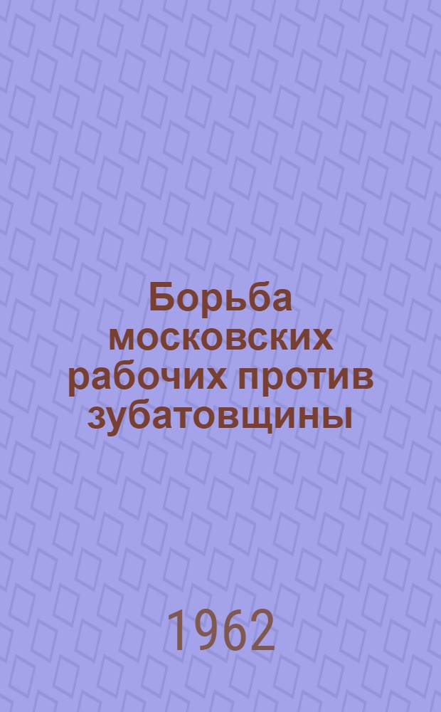 Борьба московских рабочих против зубатовщины : Автореферат дис. на соискание учен. степени кандидата ист. наук