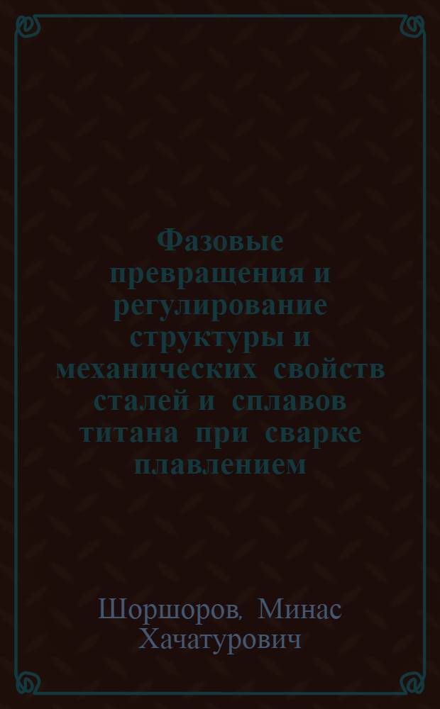 Фазовые превращения и регулирование структуры и механических свойств сталей и сплавов титана при сварке плавлением : Автореферат дис., представл. на соискание учен. степени доктора техн. наук