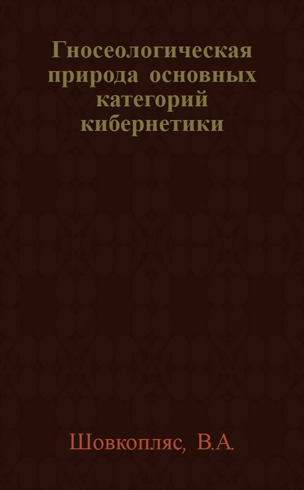 Гносеологическая природа основных категорий кибернетики : Автореферат дис. на соискание учен. степени кандидата филос. наук