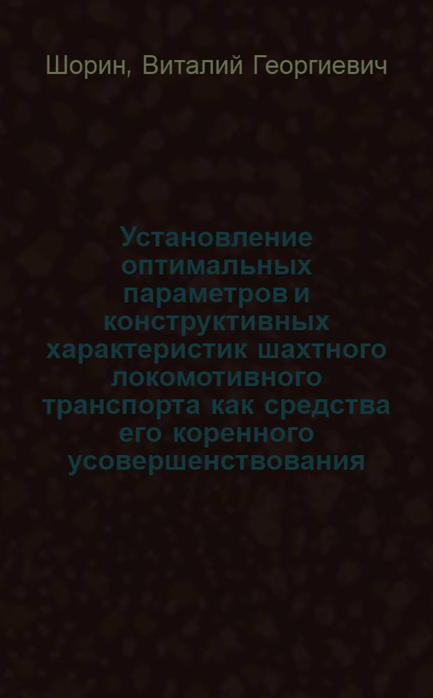 Установление оптимальных параметров и конструктивных характеристик шахтного локомотивного транспорта как средства его коренного усовершенствования : Автореферат дис. работы, представл. на соискание учен. степени доктора техн. наук