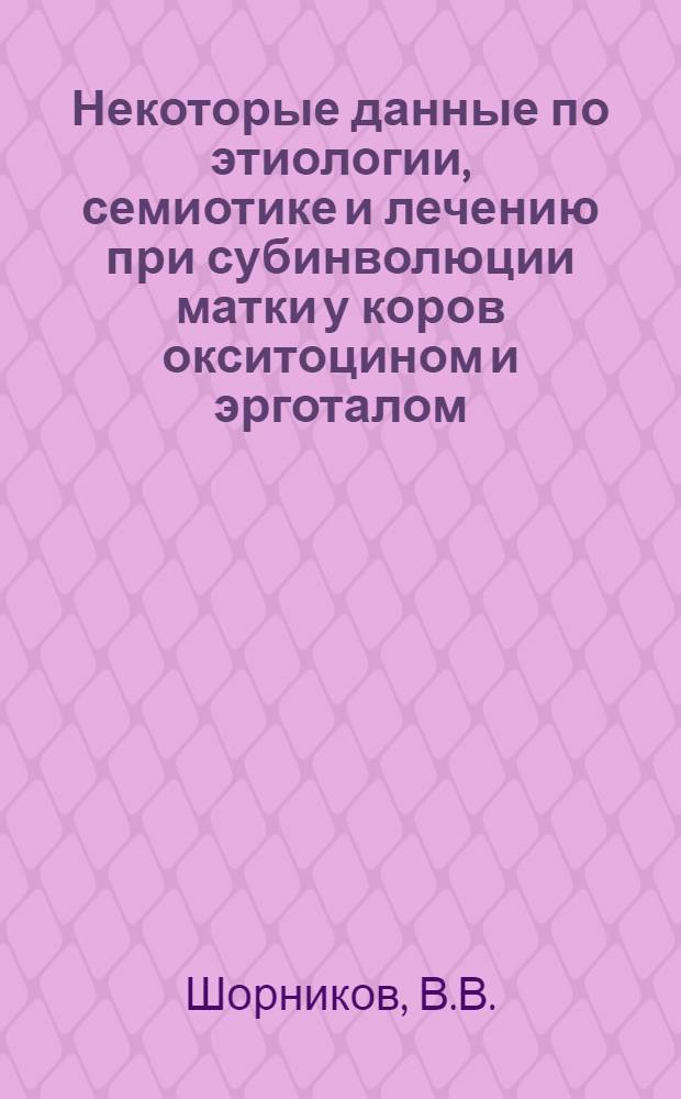 Некоторые данные по этиологии, семиотике и лечению при субинволюции матки у коров окситоцином и эрготалом : (Клинико-эксперим. исследования) : Автореферат дис. на соискание учен. степени кандидата вет. наук