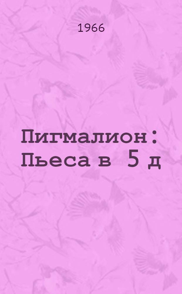 Пигмалион : Пьеса в 5 д