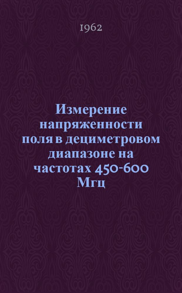 Измерение напряженности поля в дециметровом диапазоне на частотах 450-600 Мгц : Отечеств. и иностр. литература за 1957-1961 гг