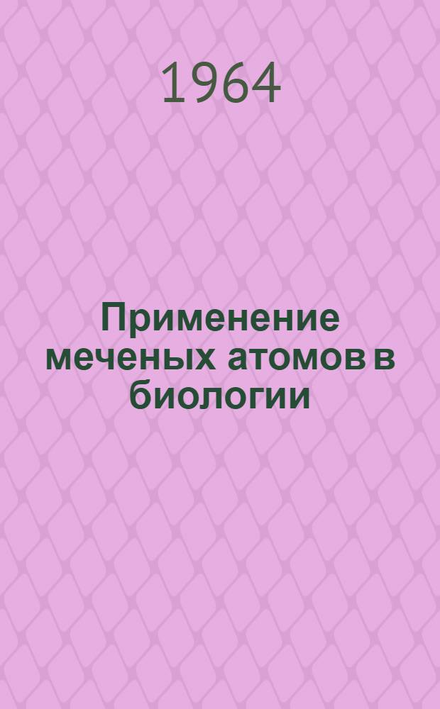 Применение меченых атомов в биологии : (Учеб. пособие для студентов-заочников биол. фак. Ун-та)