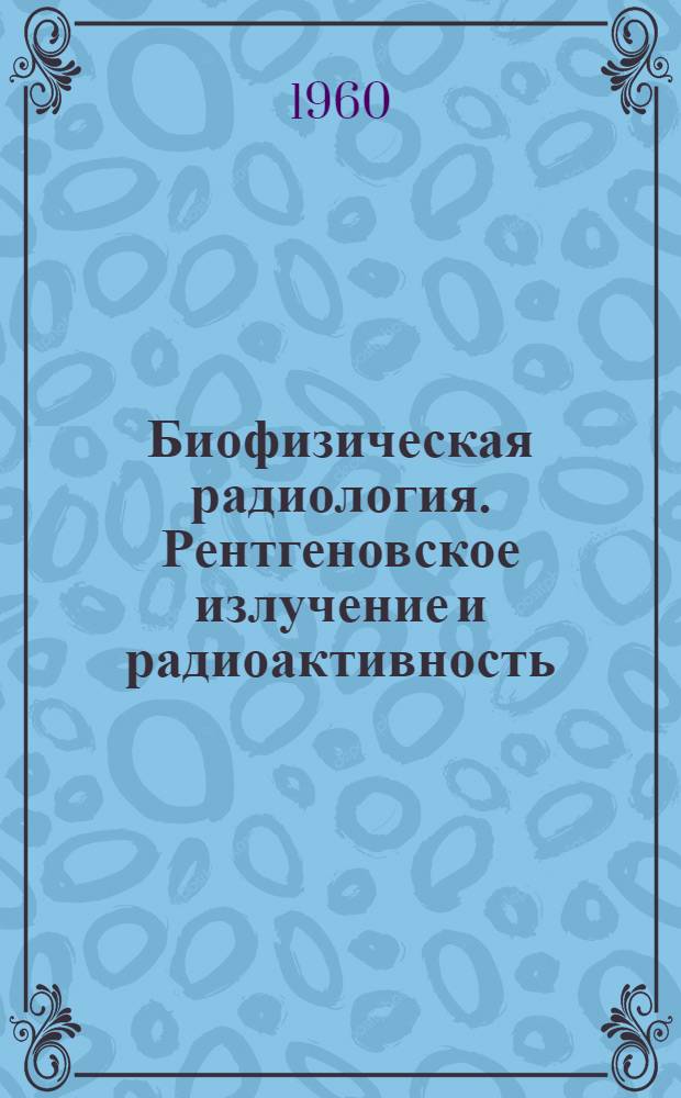 Биофизическая радиология. Рентгеновское излучение и радиоактивность