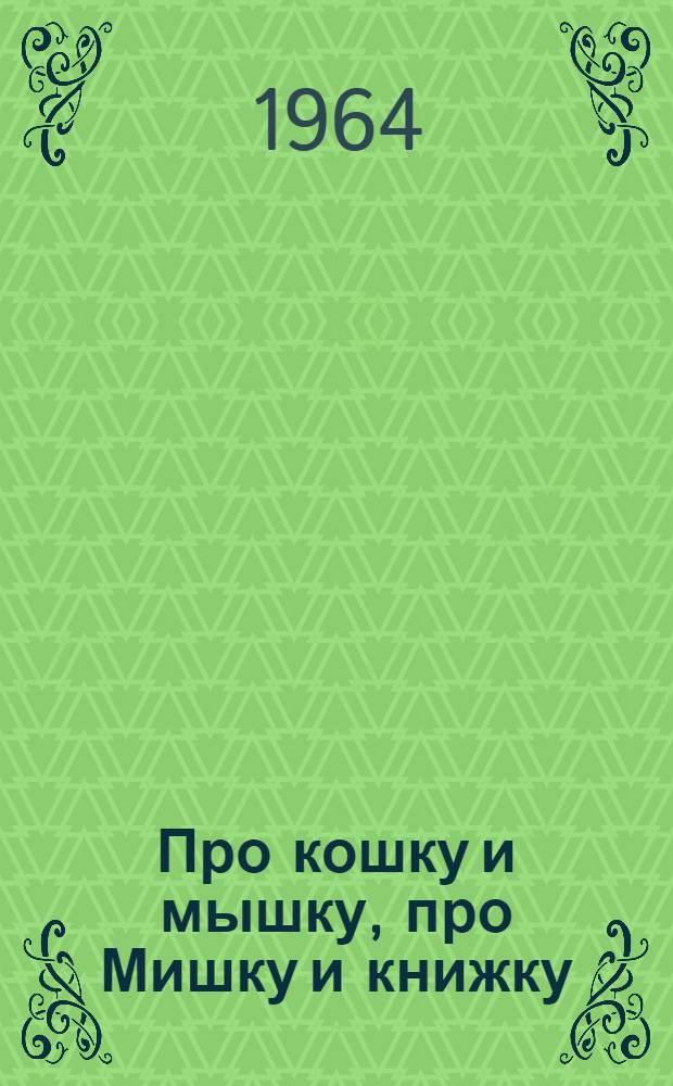 Про кошку и мышку, про Мишку и книжку : Стихи : Для дошкольного возраста