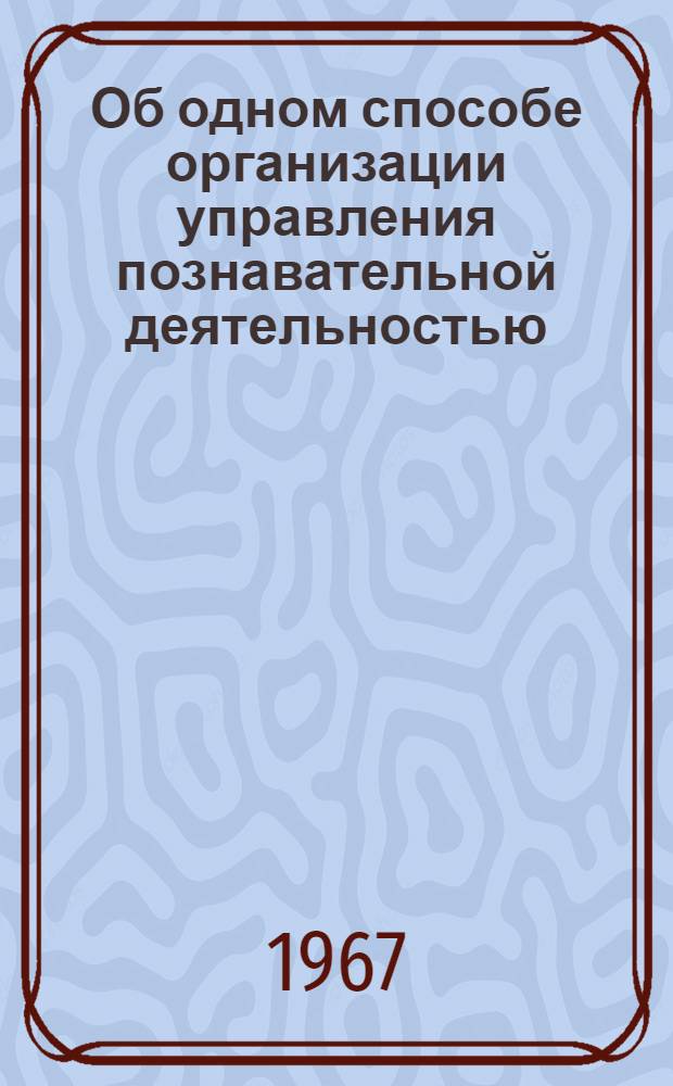 Об одном способе организации управления познавательной деятельностью : Теорет. замечания и метод. советы преподавателю иностр. языка при сост. программир. учеб. пособия по грамматике простого глагольного сказуемого англ. предложения