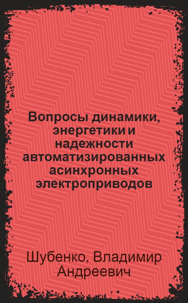 Вопросы динамики, энергетики и надежности автоматизированных асинхронных электроприводов : Обобщающий доклад по опублик. работам, представл. на соискание учен. степени доктора техн. наук