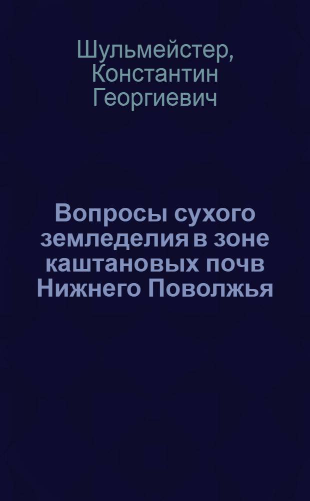 Вопросы сухого земледелия в зоне каштановых почв Нижнего Поволжья : Доклад-обобщение опублик. работ на соискание учен. степени доктора с.-х. наук