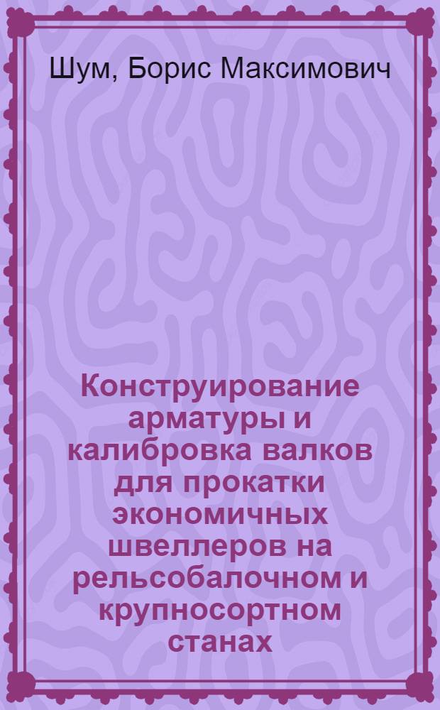 Конструирование арматуры и калибровка валков для прокатки экономичных швеллеров на рельсобалочном и крупносортном станах : Обобщающий доклад по опублик. работам на соискание учен. степени кандидата техн. наук