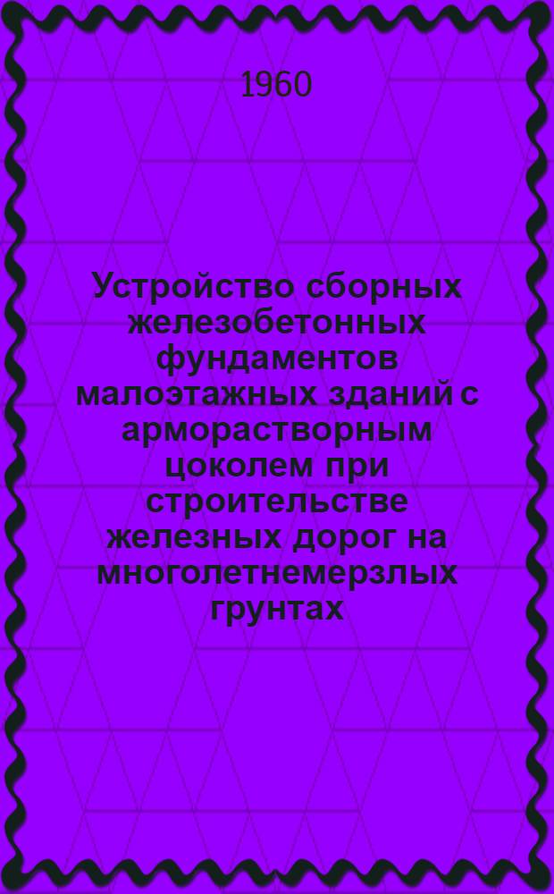 Устройство сборных железобетонных фундаментов малоэтажных зданий с арморастворным цоколем при строительстве железных дорог на многолетнемерзлых грунтах : Опыт строительства ж. д. Тайшет - Лена