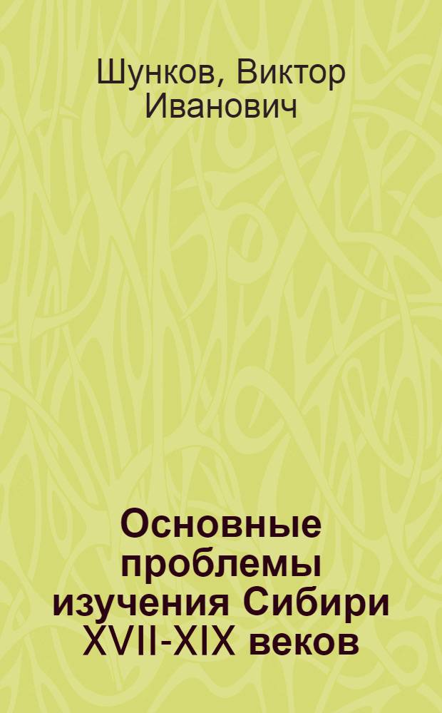 Основные проблемы изучения Сибири XVII-XIX веков : Тезисы доклада д-ра ист. наук В.И. Шункова