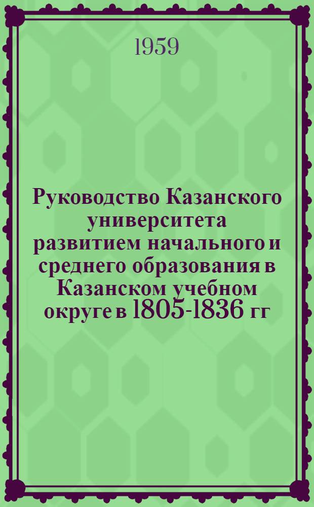 Руководство Казанского университета развитием начального и среднего образования в Казанском учебном округе в 1805-1836 гг. : Автореферат дис. на соискание учен. степени кандидата пед. наук