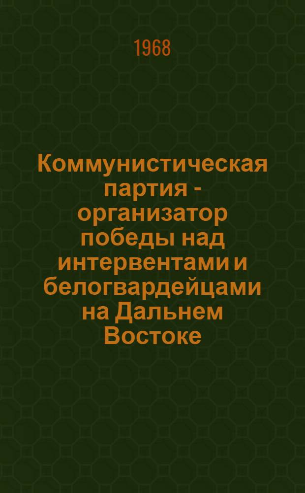 Коммунистическая партия - организатор победы над интервентами и белогвардейцами на Дальнем Востоке (1918-1922 гг.) : Автореферат дис. на соискание учен. степени д-ра ист. наук : (570)