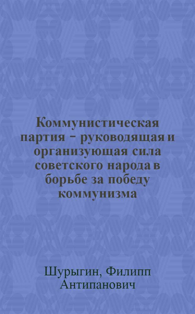 Коммунистическая партия - руководящая и организующая сила советского народа в борьбе за победу коммунизма