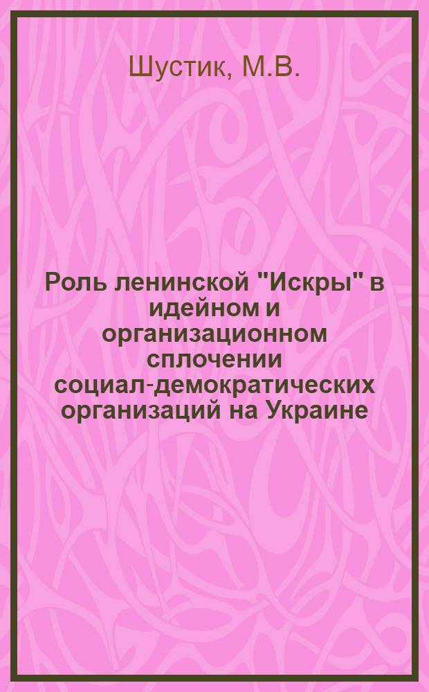 Роль ленинской "Искры" в идейном и организационном сплочении социал-демократических организаций на Украине (1900-1903 гг.) : Автореферат дис. на соискание учен. степени канд. ист. наук