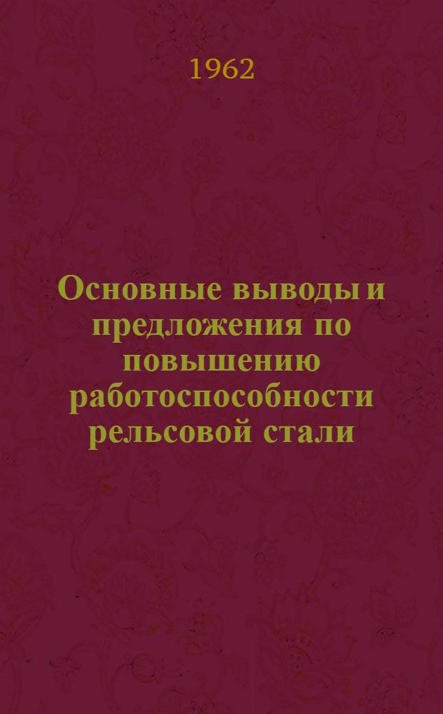 Основные выводы и предложения по повышению работоспособности рельсовой стали : (Тезисы доклада на Ученом совете по результатам науч.-исслед. и опыт. работ по повышению контактной прочности и износостойкости рельсов и улучшению условий их эксплуатации)