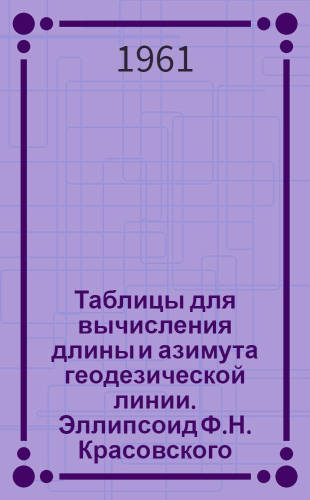 Таблицы для вычисления длины и азимута геодезической линии. Эллипсоид Ф.Н. Красовского